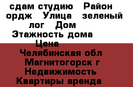 сдам студию › Район ­ ордж › Улица ­ зеленый лог › Дом ­ 25 › Этажность дома ­ 10 › Цена ­ 7 000 - Челябинская обл., Магнитогорск г. Недвижимость » Квартиры аренда   